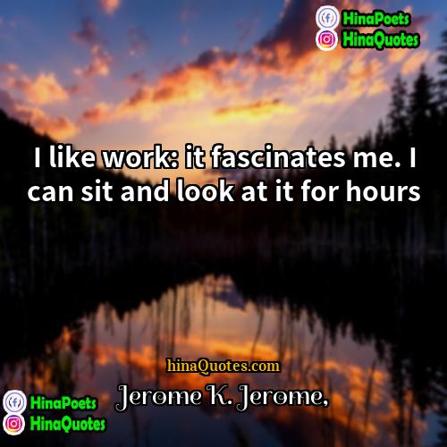 Jerome K Jerome Quotes | I like work: it fascinates me. I